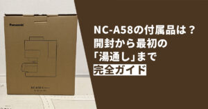 NC-A58の付属品は？開封から最初の「湯通し」まで完全ガイド
